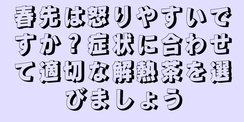 春先は怒りやすいですか？症状に合わせて適切な解熱茶を選びましょう