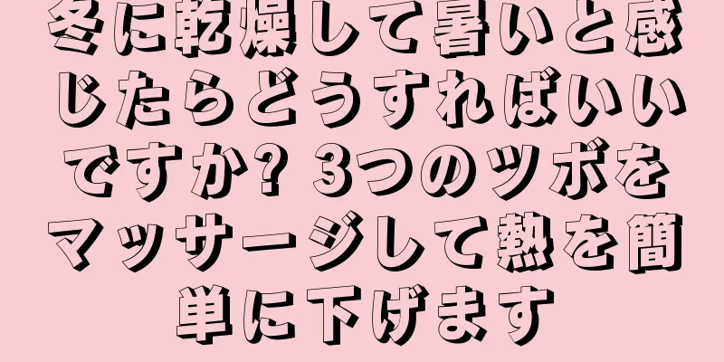 冬に乾燥して暑いと感じたらどうすればいいですか? 3つのツボをマッサージして熱を簡単に下げます