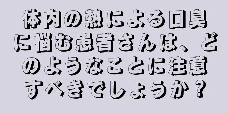 体内の熱による口臭に悩む患者さんは、どのようなことに注意すべきでしょうか？