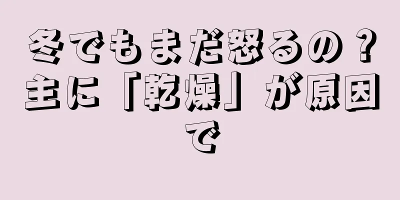 冬でもまだ怒るの？主に「乾燥」が原因で