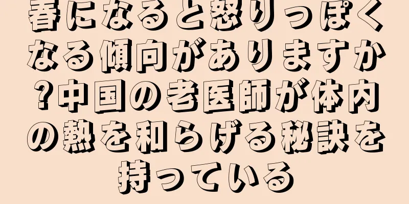 春になると怒りっぽくなる傾向がありますか?中国の老医師が体内の熱を和らげる秘訣を持っている