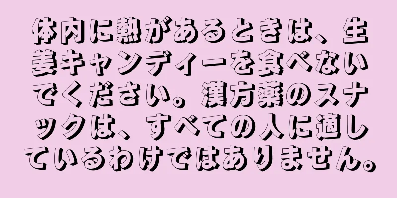 体内に熱があるときは、生姜キャンディーを食べないでください。漢方薬のスナックは、すべての人に適しているわけではありません。