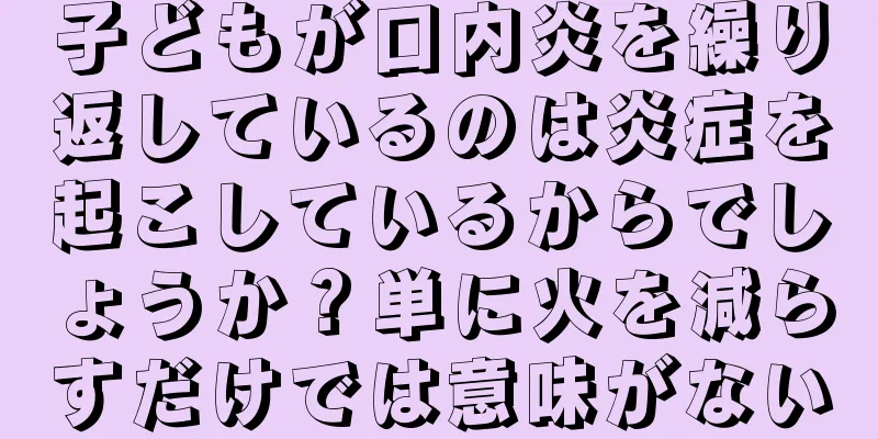 子どもが口内炎を繰り返しているのは炎症を起こしているからでしょうか？単に火を減らすだけでは意味がない