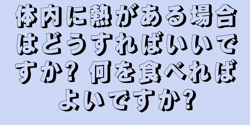 体内に熱がある場合はどうすればいいですか? 何を食べればよいですか?