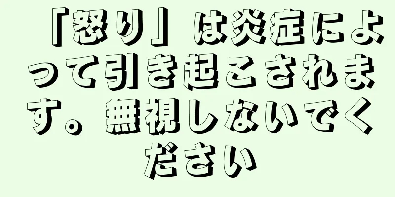 「怒り」は炎症によって引き起こされます。無視しないでください