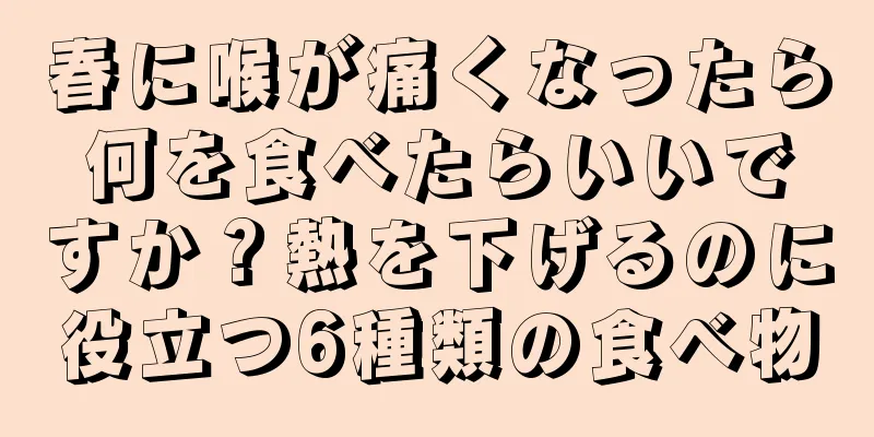 春に喉が痛くなったら何を食べたらいいですか？熱を下げるのに役立つ6種類の食べ物