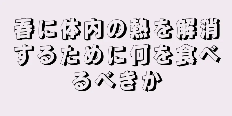 春に体内の熱を解消するために何を食べるべきか