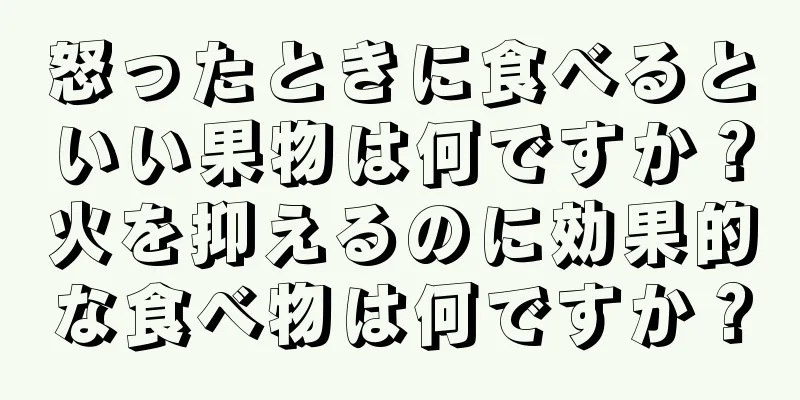 怒ったときに食べるといい果物は何ですか？火を抑えるのに効果的な食べ物は何ですか？