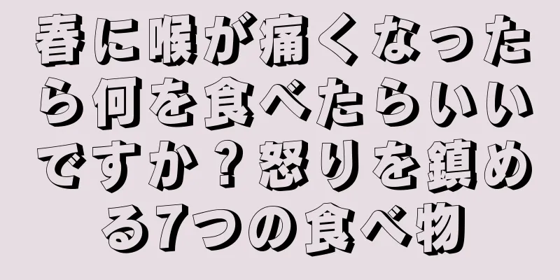 春に喉が痛くなったら何を食べたらいいですか？怒りを鎮める7つの食べ物