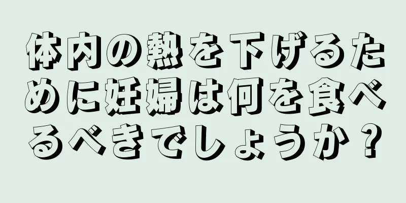 体内の熱を下げるために妊婦は何を食べるべきでしょうか？