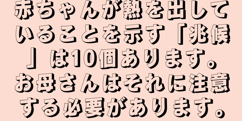 赤ちゃんが熱を出していることを示す「兆候」は10個あります。お母さんはそれに注意する必要があります。