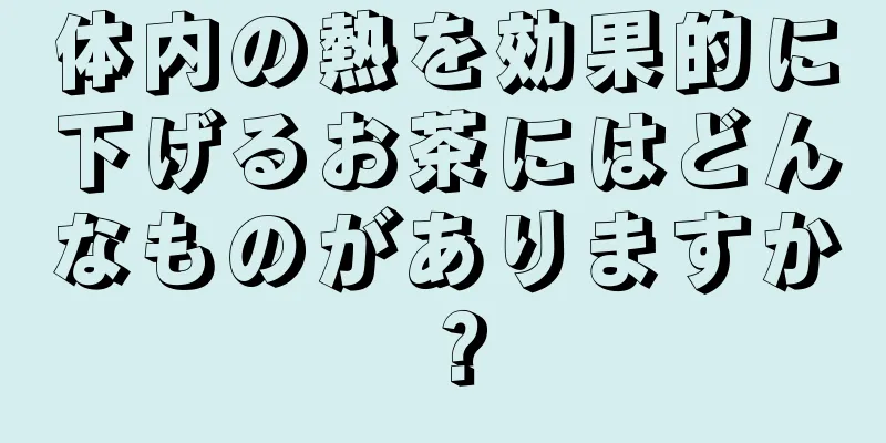 体内の熱を効果的に下げるお茶にはどんなものがありますか？