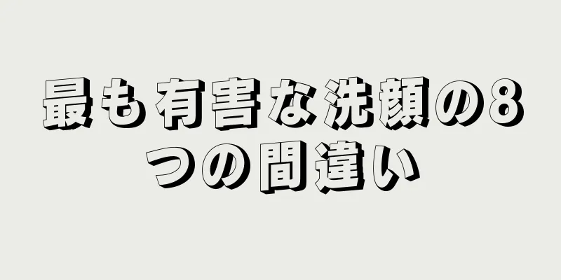 最も有害な洗顔の8つの間違い