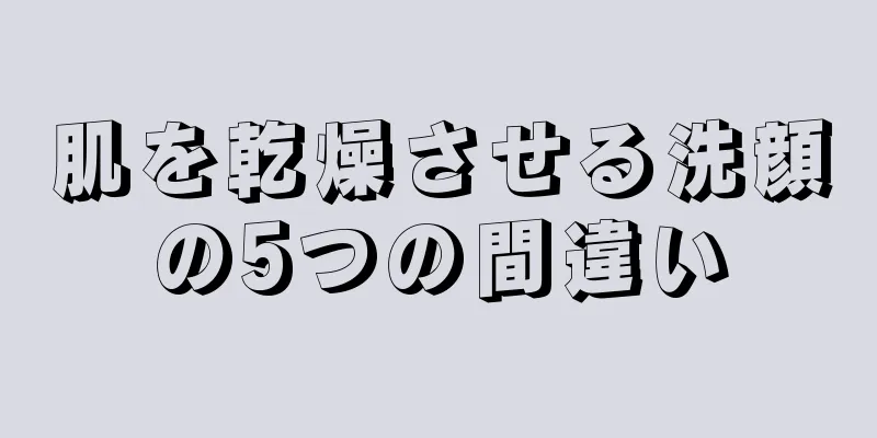 肌を乾燥させる洗顔の5つの間違い