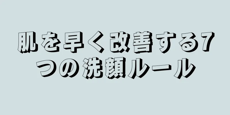 肌を早く改善する7つの洗顔ルール