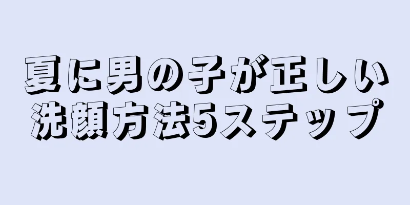 夏に男の子が正しい洗顔方法5ステップ