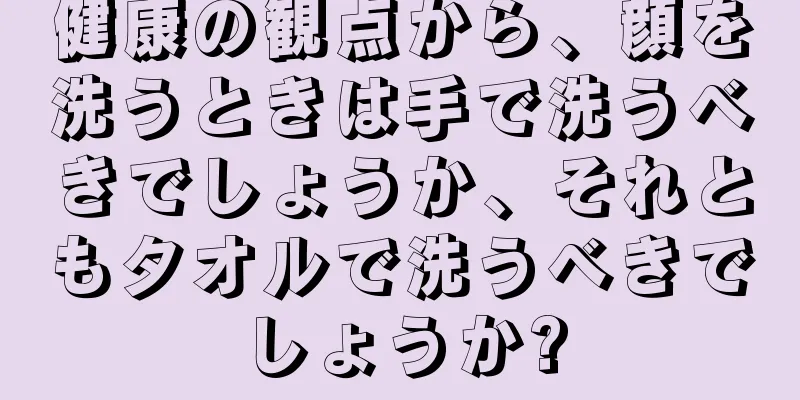 健康の観点から、顔を洗うときは手で洗うべきでしょうか、それともタオルで洗うべきでしょうか?