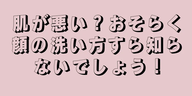 肌が悪い？おそらく顔の洗い方すら知らないでしょう！