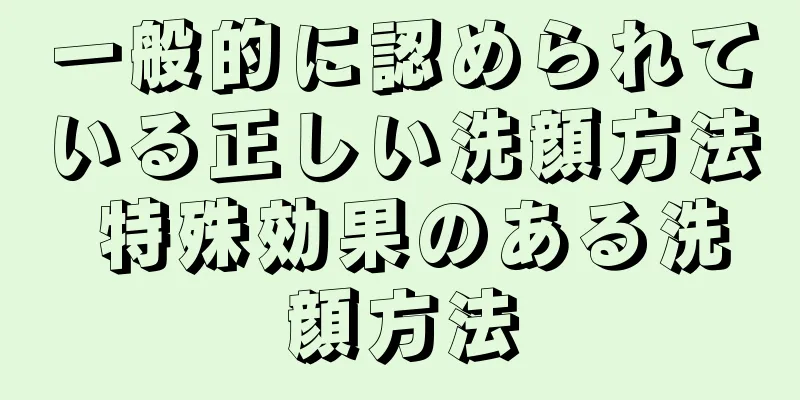 一般的に認められている正しい洗顔方法 特殊効果のある洗顔方法