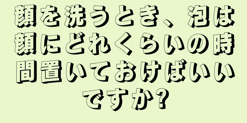 顔を洗うとき、泡は顔にどれくらいの時間置いておけばいいですか?