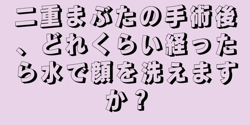 二重まぶたの手術後、どれくらい経ったら水で顔を洗えますか？