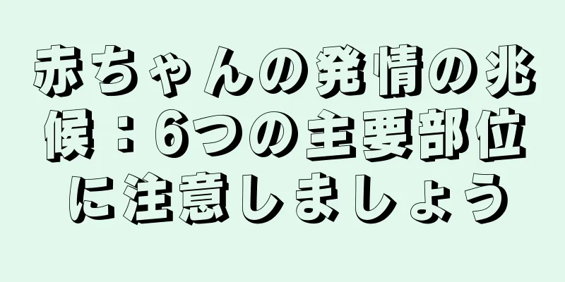 赤ちゃんの発情の兆候：6つの主要部位に注意しましょう