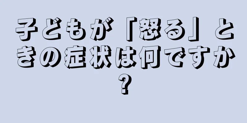 子どもが「怒る」ときの症状は何ですか?