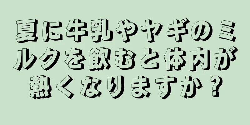 夏に牛乳やヤギのミルクを飲むと体内が熱くなりますか？