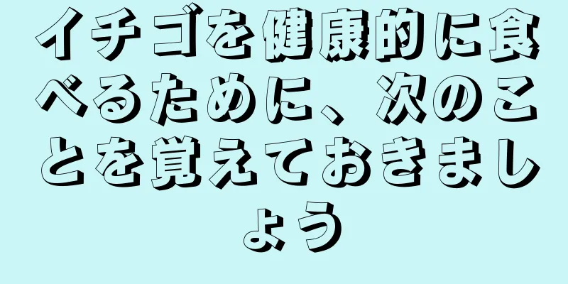 イチゴを健康的に食べるために、次のことを覚えておきましょう