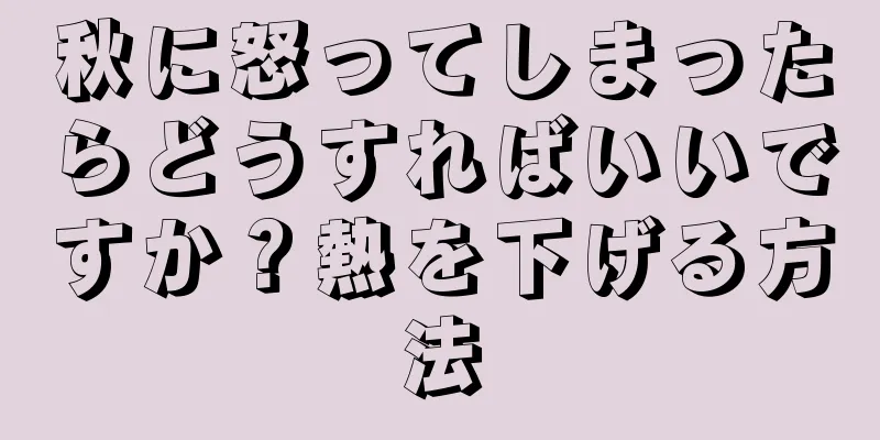 秋に怒ってしまったらどうすればいいですか？熱を下げる方法