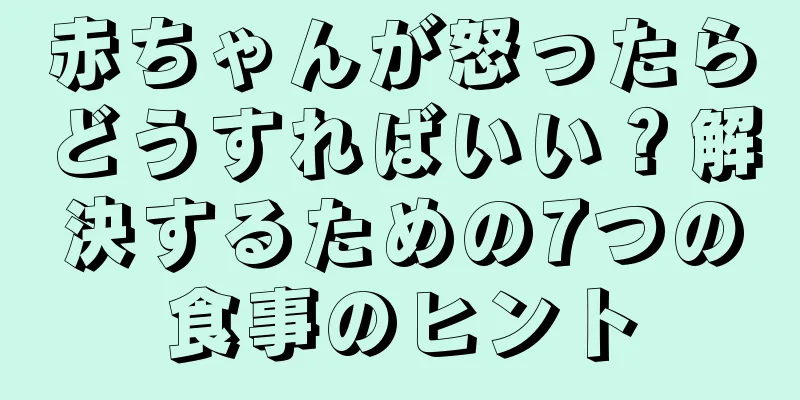 赤ちゃんが怒ったらどうすればいい？解決するための7つの食事のヒント