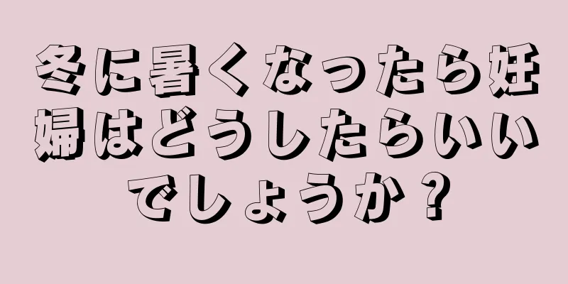 冬に暑くなったら妊婦はどうしたらいいでしょうか？