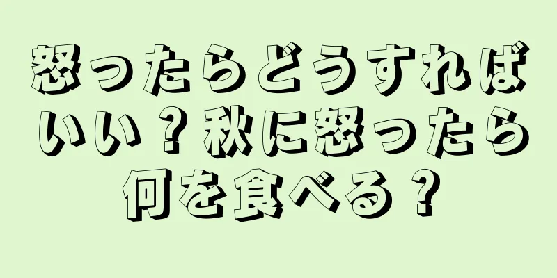 怒ったらどうすればいい？秋に怒ったら何を食べる？