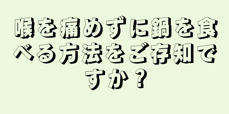 喉を痛めずに鍋を食べる方法をご存知ですか？