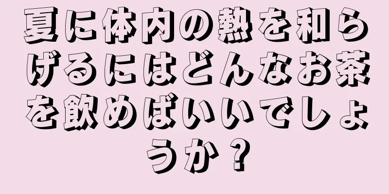 夏に体内の熱を和らげるにはどんなお茶を飲めばいいでしょうか？