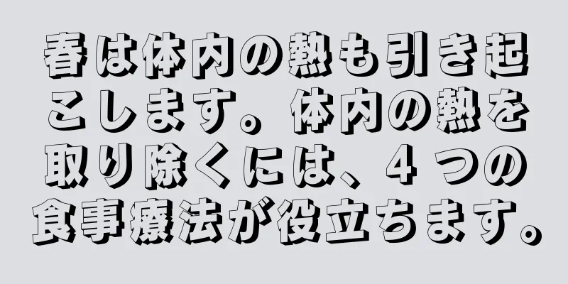 春は体内の熱も引き起こします。体内の熱を取り除くには、4 つの食事療法が役立ちます。