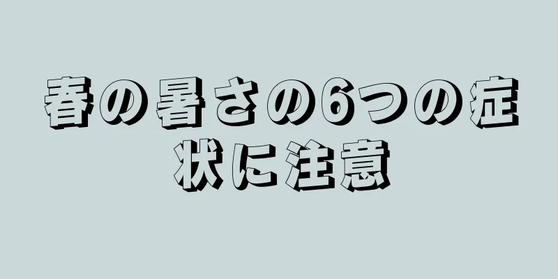 春の暑さの6つの症状に注意