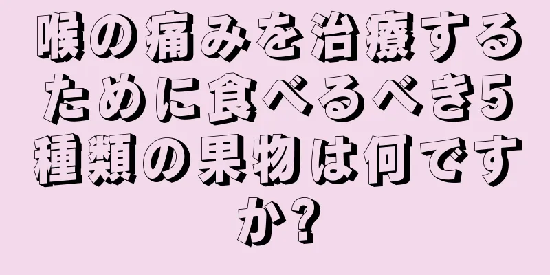 喉の痛みを治療するために食べるべき5種類の果物は何ですか?