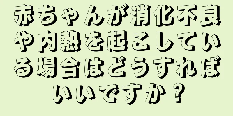 赤ちゃんが消化不良や内熱を起こしている場合はどうすればいいですか？