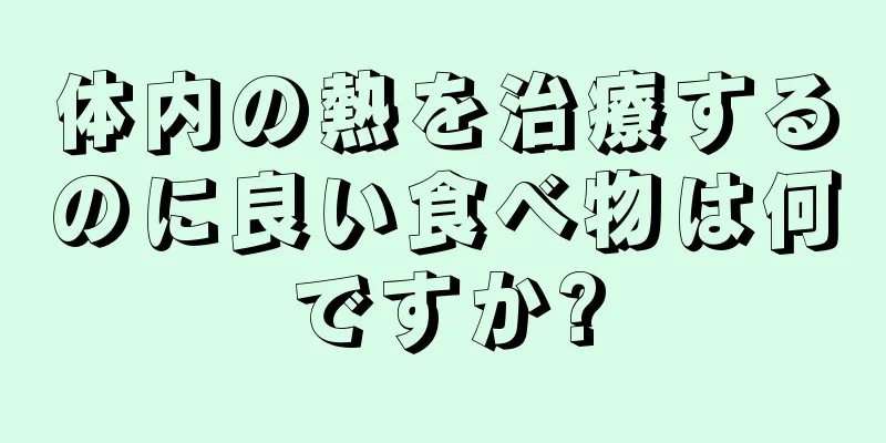 体内の熱を治療するのに良い食べ物は何ですか?