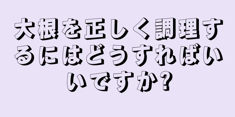 大根を正しく調理するにはどうすればいいですか?