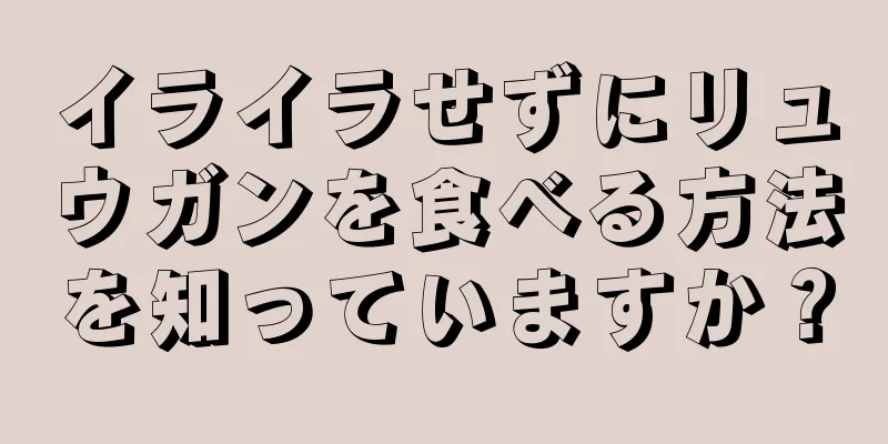 イライラせずにリュウガンを食べる方法を知っていますか？