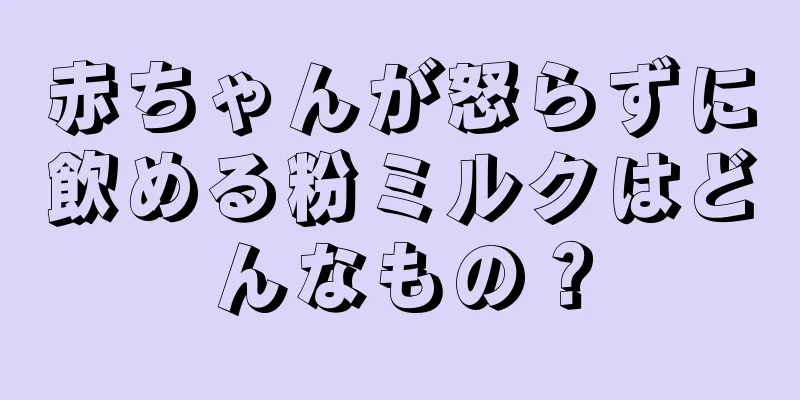 赤ちゃんが怒らずに飲める粉ミルクはどんなもの？