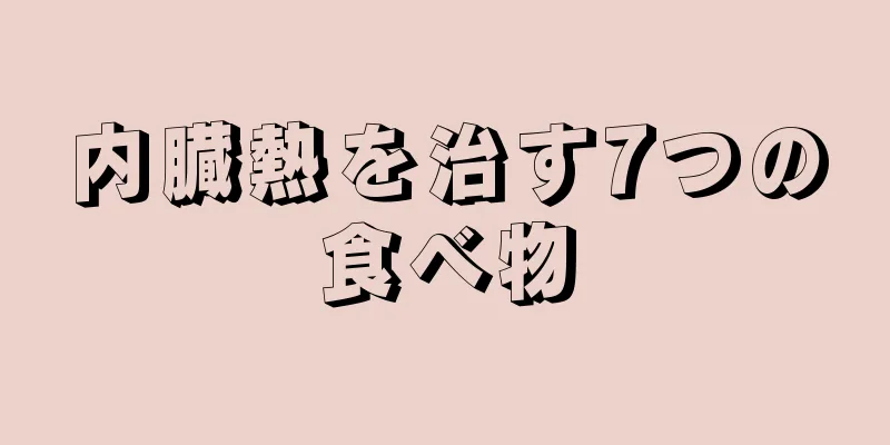 内臓熱を治す7つの食べ物