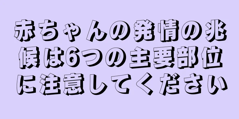 赤ちゃんの発情の兆候は6つの主要部位に注意してください