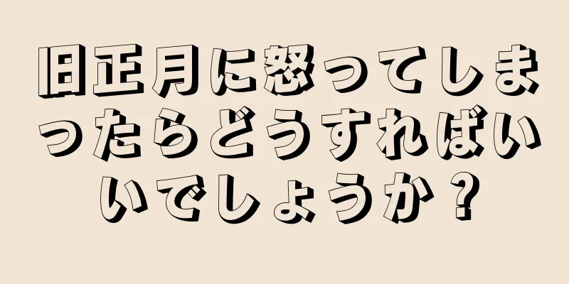 旧正月に怒ってしまったらどうすればいいでしょうか？