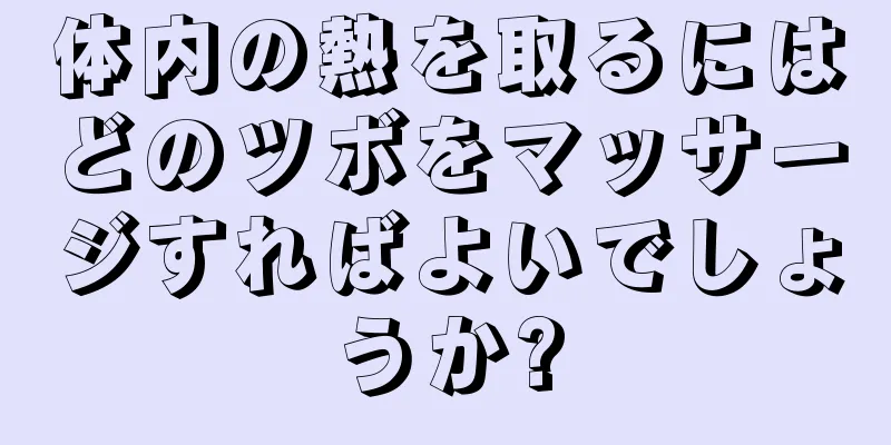 体内の熱を取るにはどのツボをマッサージすればよいでしょうか?