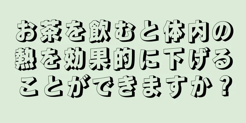 お茶を飲むと体内の熱を効果的に下げることができますか？