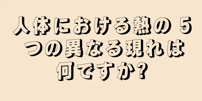 人体における熱の 5 つの異なる現れは何ですか?