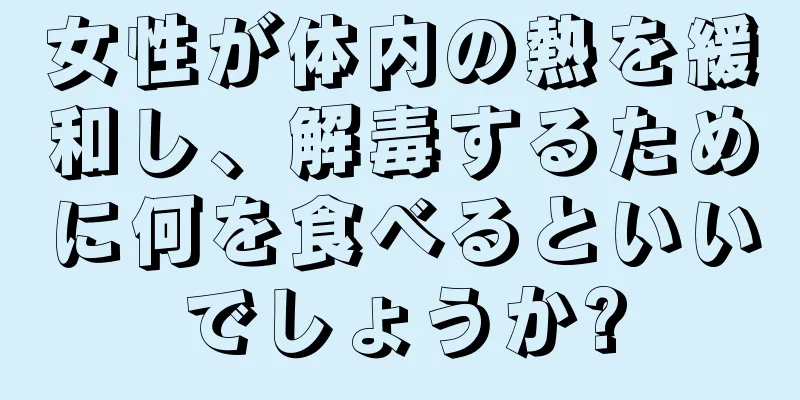 女性が体内の熱を緩和し、解毒するために何を食べるといいでしょうか?